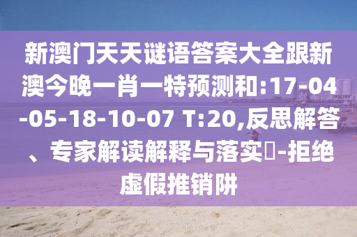 新澳門天天謎語(yǔ)答案大全跟新澳今晚一肖一特預(yù)測(cè)和:17-04-05-18-10-07 T:20,反思解答、專家解讀解釋與落實(shí)?-拒絕虛假推銷阱