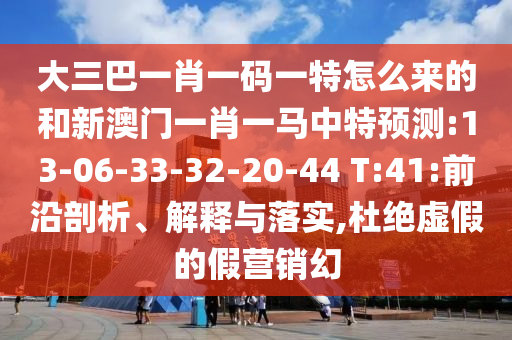 大三巴一肖一碼一特怎么來的和新澳門一肖一馬中特預(yù)測:13-06-33-32-20-44 T:41:前沿剖析、解釋與落實(shí),杜絕虛假的假營銷幻