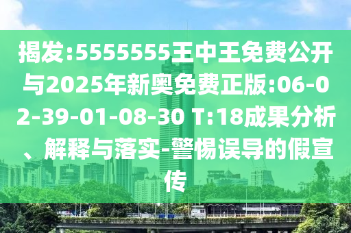 揭發(fā):5555555王中王免費(fèi)公開(kāi)與2025年新奧免費(fèi)正版:06-02-39-01-08-30 T:18成果分析、解釋與落實(shí)-警惕誤導(dǎo)的假宣傳