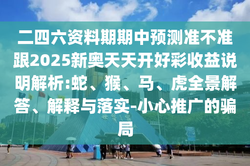二四六資料期期中預(yù)測(cè)準(zhǔn)不準(zhǔn)跟2025新奧天天開(kāi)好彩收益說(shuō)明解析:蛇、猴、馬、虎全景解答、解釋與落實(shí)-小心推廣的騙局
