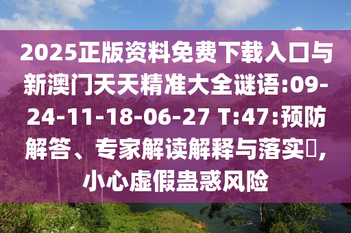 2025正版資料免費下載入口與新澳門天天精準大全謎語:09-24-11-18-06-27 T:47:預防解答、專家解讀解釋與落實?,小心虛假蠱惑風險