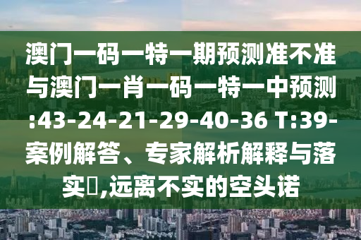 澳門一碼一特一期預(yù)測(cè)準(zhǔn)不準(zhǔn)與澳門一肖一碼一特一中預(yù)測(cè):43-24-21-29-40-36 T:39-案例解答、專家解析解釋與落實(shí)?,遠(yuǎn)離不實(shí)的空頭諾