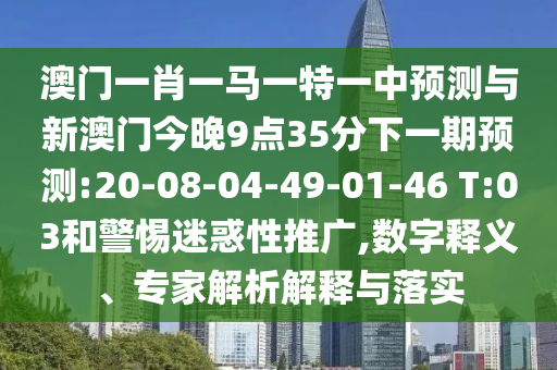 澳門一肖一馬一特一中預(yù)測與新澳門今晚9點(diǎn)35分下一期預(yù)測:20-08-04-49-01-46 T:03和警惕迷惑性推廣,數(shù)字釋義、專家解析解釋與落實(shí)
