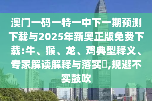 澳門一碼一特一中下一期預(yù)測(cè)下載與2025年新奧正版免費(fèi)下載:牛、猴、龍、雞典型釋義、專家解讀解釋與落實(shí)?,規(guī)避不實(shí)鼓吹