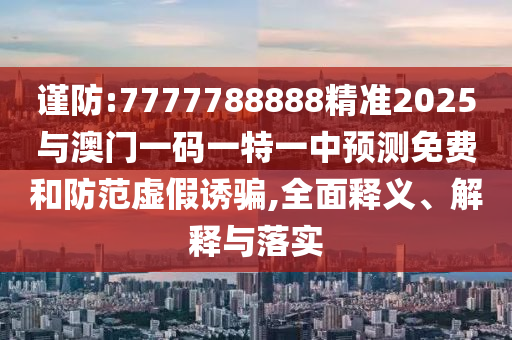謹(jǐn)防:7777788888精準(zhǔn)2025與澳門一碼一特一中預(yù)測(cè)免費(fèi)和防范虛假誘騙,全面釋義、解釋與落實(shí)
