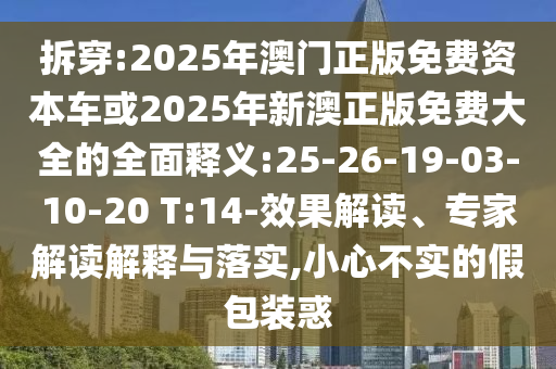 拆穿:2025年澳門正版免費(fèi)資本車或2025年新澳正版免費(fèi)大全的全面釋義:25-26-19-03-10-20 T:14-效果解讀、專家解讀解釋與落實(shí),小心不實(shí)的假包裝惑