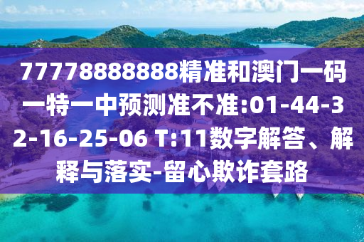 77778888888精準和澳門一碼一特一中預測準不準:01-44-32-16-25-06 T:11數(shù)字解答、解釋與落實-留心欺詐套路