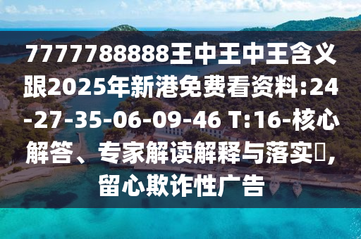 7777788888王中王中王含義跟2025年新港免費(fèi)看資料:24-27-35-06-09-46 T:16-核心解答、專家解讀解釋與落實(shí)?,留心欺詐性廣告