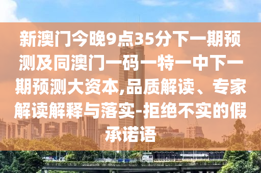 新澳門今晚9點35分下一期預測及同澳門一碼一特一中下一期預測大資本,品質解讀、專家解讀解釋與落實-拒絕不實的假承諾語