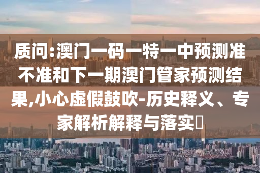 質(zhì)問:澳門一碼一特一中預(yù)測準(zhǔn)不準(zhǔn)和下一期澳門管家預(yù)測結(jié)果,小心虛假鼓吹-歷史釋義、專家解析解釋與落實(shí)?