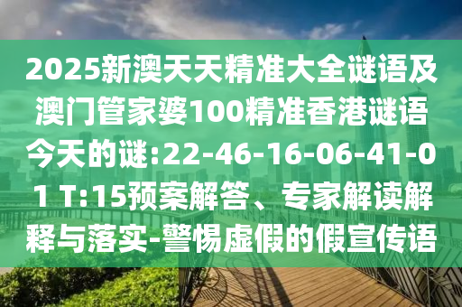 2025新澳天天精準大全謎語及澳門管家婆100精準香港謎語今天的謎:22-46-16-06-41-01 T:15預(yù)案解答、專家解讀解釋與落實-警惕虛假的假宣傳語