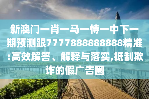 新澳門(mén)一肖一馬一恃一中下一期預(yù)測(cè)跟7777888888888精準(zhǔn):高效解答、解釋與落實(shí),抵制欺詐的假?gòu)V告圈