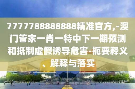7777788888888精準(zhǔn)官方,-澳門(mén)管家一肖一特中下一期預(yù)測(cè)和抵制虛假誘導(dǎo)危害-扼要釋義、解釋與落實(shí)