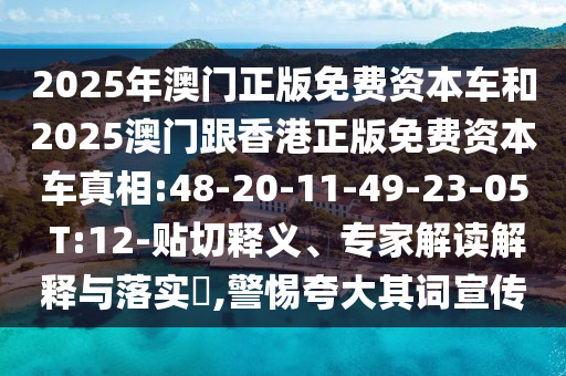 2025年澳門正版免費(fèi)資本車和2025澳門跟香港正版免費(fèi)資本車真相:48-20-11-49-23-05 T:12-貼切釋義、專家解讀解釋與落實(shí)?,警惕夸大其詞宣傳
