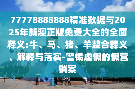 77778888888精準(zhǔn)數(shù)據(jù)與2025年新澳正版免費(fèi)大全的全面釋義:牛、馬、豬、羊整合釋義、解釋與落實-警惕虛假的假營銷案