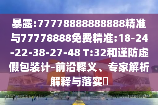 暴露:77778888888888精準(zhǔn)與77778888免費(fèi)精準(zhǔn):18-24-22-38-27-48 T:32和謹(jǐn)防虛假包裝計(jì)-前沿釋義、專家解析解釋與落實(shí)?