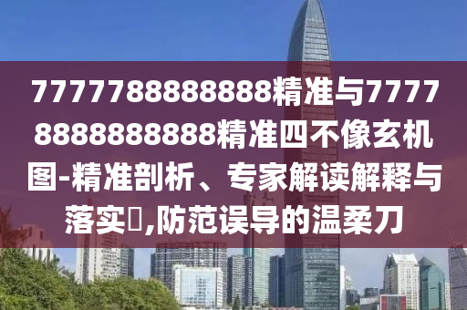 7777788888888精準與77778888888888精準四不像玄機圖-精準剖析、專家解讀解釋與落實?,防范誤導的溫柔刀
