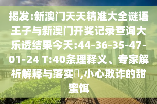 揭發(fā):新澳門天天精準(zhǔn)大全謎語(yǔ)王子與新澳門開(kāi)獎(jiǎng)記錄查詢大樂(lè)透結(jié)果今天:44-36-35-47-01-24 T:40條理釋義、專家解析解釋與落實(shí)?,小心欺詐的甜蜜餌