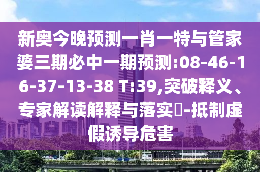 新奧今晚預(yù)測(cè)一肖一特與管家婆三期必中一期預(yù)測(cè):08-46-16-37-13-38 T:39,突破釋義、專(zhuān)家解讀解釋與落實(shí)?-抵制虛假誘導(dǎo)危害