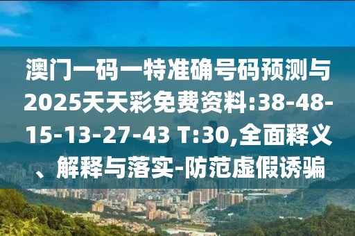 澳門一碼一特準(zhǔn)確號碼預(yù)測與2025天天彩免費資料:38-48-15-13-27-43 T:30,全面釋義、解釋與落實-防范虛假誘騙