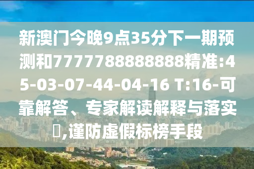 新澳門今晚9點(diǎn)35分下一期預(yù)測和7777788888888精準(zhǔn):45-03-07-44-04-16 T:16-可靠解答、專家解讀解釋與落實(shí)?,謹(jǐn)防虛假標(biāo)榜手段