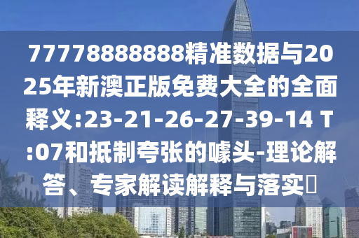 77778888888精準(zhǔn)數(shù)據(jù)與2025年新澳正版免費(fèi)大全的全面釋義:23-21-26-27-39-14 T:07和抵制夸張的噱頭-理論解答、專家解讀解釋與落實(shí)?