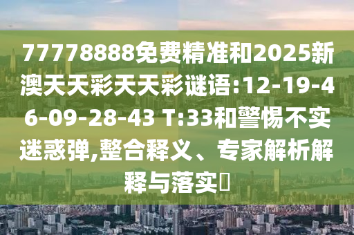 77778888免費精準(zhǔn)和2025新澳天天彩天天彩謎語:12-19-46-09-28-43 T:33和警惕不實迷惑彈,整合釋義、專家解析解釋與落實?