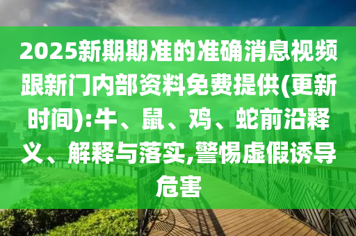 2025新期期準(zhǔn)的準(zhǔn)確消息視頻跟新門內(nèi)部資料免費(fèi)提供(更新時(shí)間):牛、鼠、雞、蛇前沿釋義、解釋與落實(shí),警惕虛假誘導(dǎo)危害