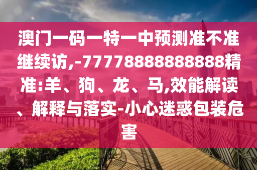 澳門一碼一特一中預(yù)測準(zhǔn)不準(zhǔn)繼續(xù)訪,-77778888888888精準(zhǔn):羊、狗、龍、馬,效能解讀、解釋與落實(shí)-小心迷惑包裝危害