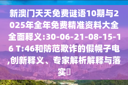 新澳門天天免費謎語10期與2025年全年免費精準(zhǔn)資料大全全面釋義:30-06-21-08-15-16 T:46和防范欺詐的假幌子電,創(chuàng)新釋義、專家解析解釋與落實?