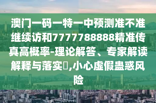 澳門一碼一特一中預(yù)測(cè)準(zhǔn)不準(zhǔn)繼續(xù)訪和7777788888精準(zhǔn)傳真高概率-理論解答、專家解讀解釋與落實(shí)?,小心虛假蠱惑風(fēng)險(xiǎn)