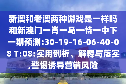 新澳和老澳兩種游戲是一樣嗎和新澳門一肖一馬一恃一中下一期預(yù)測(cè):30-19-16-06-40-08 T:08:實(shí)用剖析、解釋與落實(shí),警惕誘導(dǎo)營(yíng)銷風(fēng)險(xiǎn)