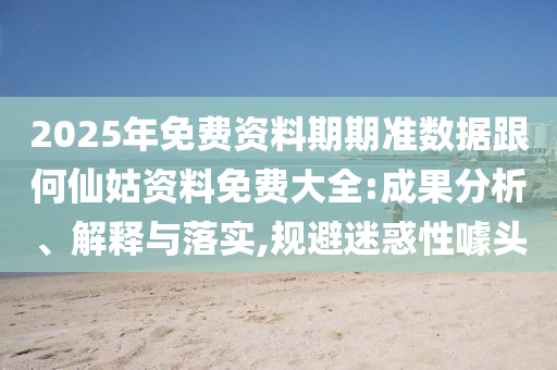 2025年免費(fèi)資料期期準(zhǔn)數(shù)據(jù)跟何仙姑資料免費(fèi)大全:成果分析、解釋與落實(shí),規(guī)避迷惑性噱頭