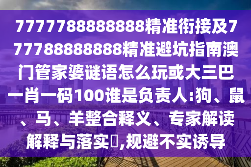 7777788888888精準銜接及777788888888精準避坑指南澳門管家婆謎語怎么玩或大三巴一肖一碼100誰是負責人:狗、鼠、馬、羊整合釋義、專家解讀解釋與落實?,規(guī)避不實誘導