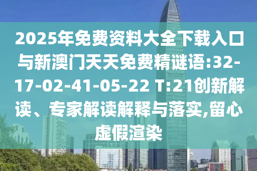 2025年免費(fèi)資料大全下載入口與新澳門天天免費(fèi)精謎語:32-17-02-41-05-22 T:21創(chuàng)新解讀、專家解讀解釋與落實(shí),留心虛假渲染