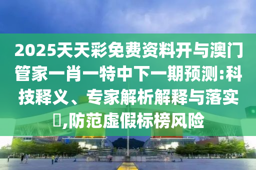2025天天彩免費資料開與澳門管家一肖一特中下一期預(yù)測:科技釋義、專家解析解釋與落實?,防范虛假標(biāo)榜風(fēng)險