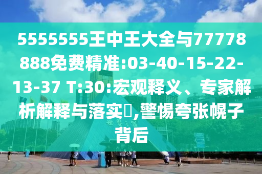 5555555王中王大全與77778888免費精準:03-40-15-22-13-37 T:30:宏觀釋義、專家解析解釋與落實?,警惕夸張幌子背后