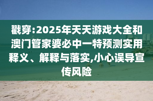 戳穿:2025年天天游戲大全和澳門管家婆必中一特預測實用釋義、解釋與落實,小心誤導宣傳風險