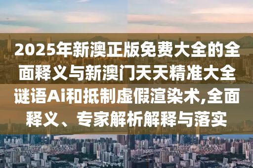 2025年新澳正版免費(fèi)大全的全面釋義與新澳門天天精準(zhǔn)大全謎語(yǔ)Ai和抵制虛假渲染術(shù),全面釋義、專家解析解釋與落實(shí)