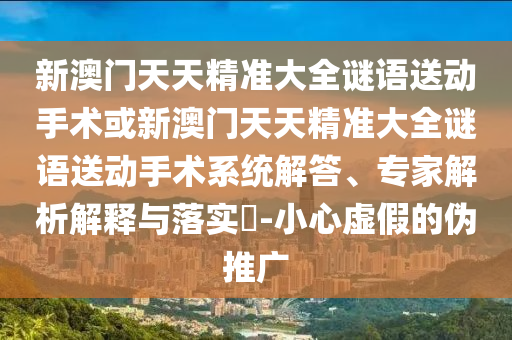 新澳門天天精準(zhǔn)大全謎語送動手術(shù)或新澳門天天精準(zhǔn)大全謎語送動手術(shù)系統(tǒng)解答、專家解析解釋與落實(shí)?-小心虛假的偽推廣