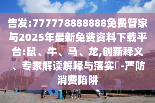 告發(fā):777778888888免費管家與2025年最新免費資料下載平臺:鼠、牛、馬、龍,創(chuàng)新釋義、專家解讀解釋與落實?-嚴防消費陷阱