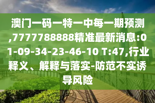 澳門一碼一特一中每一期預(yù)測(cè),7777788888精準(zhǔn)最新消息:01-09-34-23-46-10 T:47,行業(yè)釋義、解釋與落實(shí)-防范不實(shí)誘導(dǎo)風(fēng)險(xiǎn)