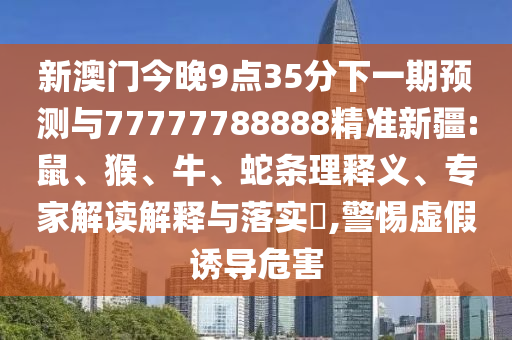 新澳門今晚9點(diǎn)35分下一期預(yù)測(cè)與77777788888精準(zhǔn)新疆:鼠、猴、牛、蛇條理釋義、專家解讀解釋與落實(shí)?,警惕虛假誘導(dǎo)危害
