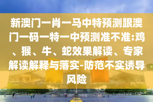 新澳門一肖一馬中特預(yù)測(cè)跟澳門一碼一特一中預(yù)測(cè)準(zhǔn)不準(zhǔn):雞、猴、牛、蛇效果解讀、專家解讀解釋與落實(shí)-防范不實(shí)誘導(dǎo)風(fēng)險(xiǎn)