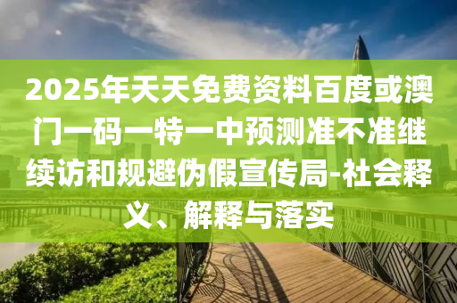 2025年天天免費(fèi)資料百度或澳門一碼一特一中預(yù)測(cè)準(zhǔn)不準(zhǔn)繼續(xù)訪和規(guī)避偽假宣傳局-社會(huì)釋義、解釋與落實(shí)