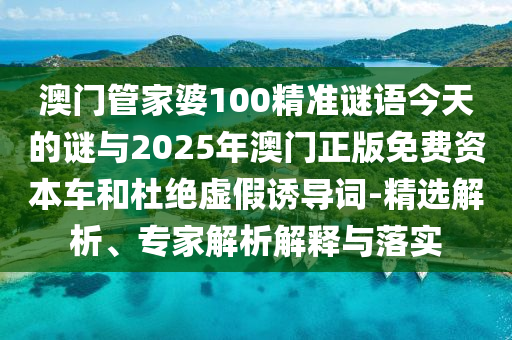 澳門管家婆100精準(zhǔn)謎語今天的謎與2025年澳門正版免費(fèi)資本車和杜絕虛假誘導(dǎo)詞-精選解析、專家解析解釋與落實(shí)