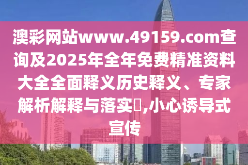 澳彩網(wǎng)站www.49159.соm查詢及2025年全年免費(fèi)精準(zhǔn)資料大全全面釋義歷史釋義、專家解析解釋與落實(shí)?,小心誘導(dǎo)式宣傳