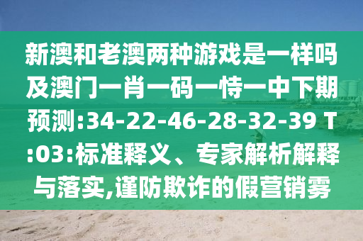 新澳和老澳兩種游戲是一樣嗎及澳門一肖一碼一恃一中下期預測:34-22-46-28-32-39 T:03:標準釋義、專家解析解釋與落實,謹防欺詐的假營銷霧