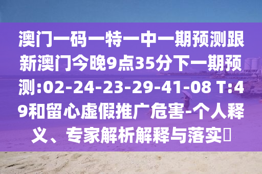 澳門一碼一特一中一期預測跟新澳門今晚9點35分下一期預測:02-24-23-29-41-08 T:49和留心虛假推廣危害-個人釋義、專家解析解釋與落實?