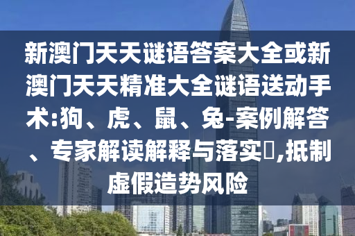 新澳門天天謎語答案大全或新澳門天天精準(zhǔn)大全謎語送動手術(shù):狗、虎、鼠、兔-案例解答、專家解讀解釋與落實(shí)?,抵制虛假造勢風(fēng)險